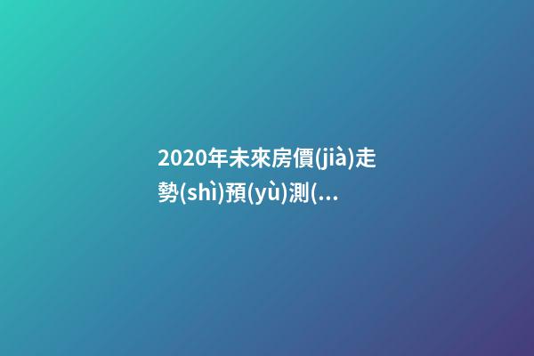 2020年未來房價(jià)走勢(shì)預(yù)測(cè) 關(guān)注今年樓市出現(xiàn)的這3大消息